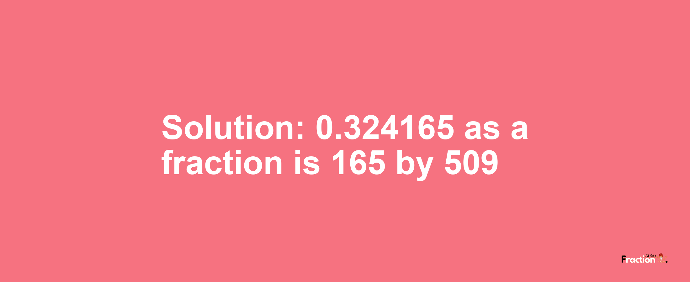 Solution:0.324165 as a fraction is 165/509